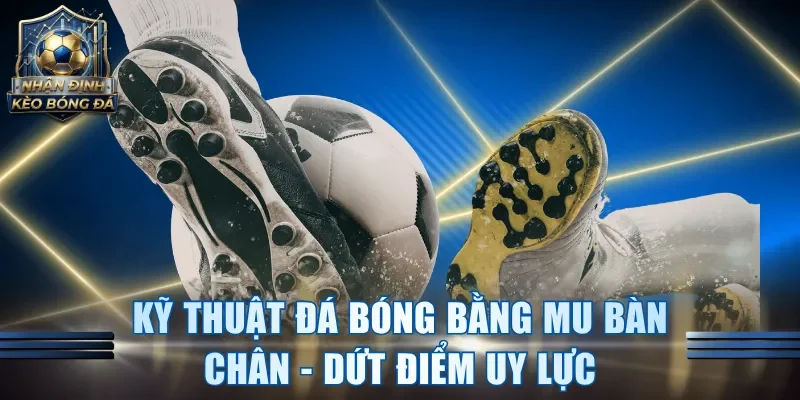 Kỹ Thuật Đá Bóng Bằng Mu Bàn Chân
