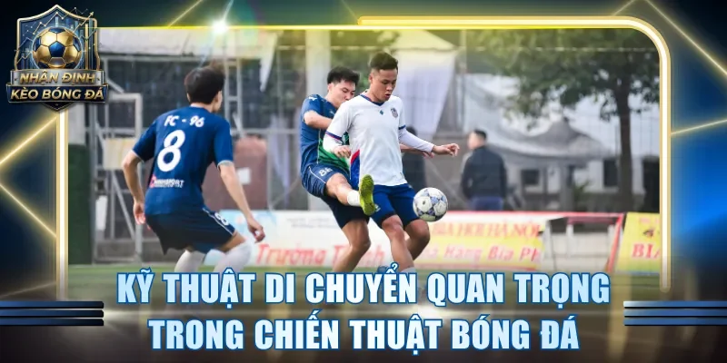 Kỹ thuật di chuyển quan trọng trong chiến thuật bóng đá
