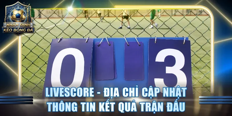 Livescore - Địa chỉ cập nhật thông tin kết quả trận tranh tài