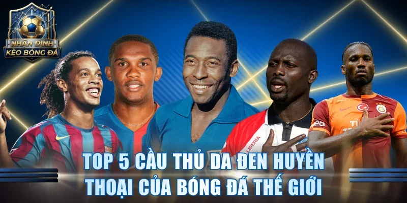 Top 5 Cầu Thủ Da Đen Huyền Thoại