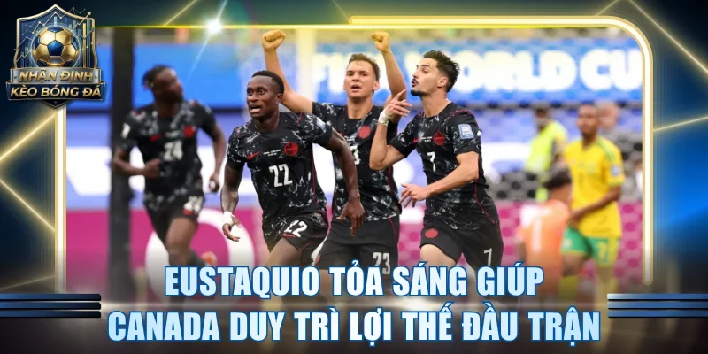 Eustaquio tỏa sáng giúp Canada duy trì lợi thế ở đầu trận