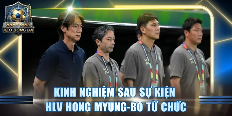 Kinh nghiệm sau sự kiện HLV Hong Myung-Bo từ chức